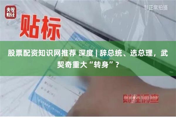 股票配资知识网推荐 深度 | 辞总统、选总理，武契奇重大“转身”？