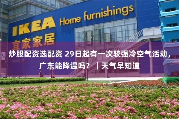 炒股配资选配资 29日起有一次较强冷空气活动，广东能降温吗？｜天气早知道