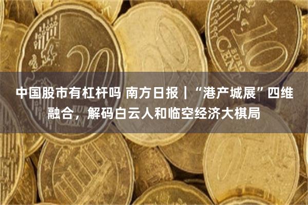 中国股市有杠杆吗 南方日报｜“港产城展”四维融合，解码白云人和临空经济大棋局