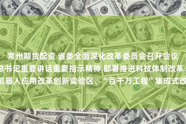 常州期货配资 省委全面深化改革委员会召开会议 认真学习贯彻习近平总书记重要讲话重要指示精神 部署推进科技体制改革、省人工智能与机器人应用改革创新实验区、“百千万工程”集成式改革等事项 黄坤明主持会议 孟凡利出席会议