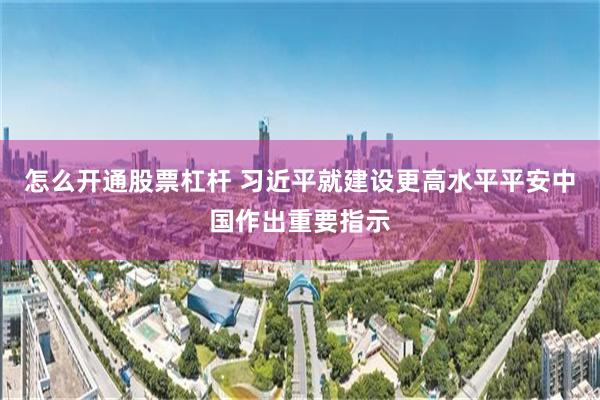 怎么开通股票杠杆 习近平就建设更高水平平安中国作出重要指示