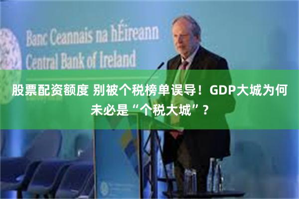 股票配资额度 别被个税榜单误导！GDP大城为何未必是“个税大城”？