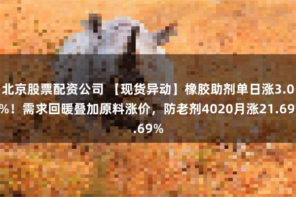 北京股票配资公司 【现货异动】橡胶助剂单日涨3.06%!需求回暖叠加原料涨价,防老剂4020月涨21.69%