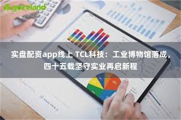 实盘配资app线上 TCL科技：工业博物馆落成，四十五载坚守实业再启新程
