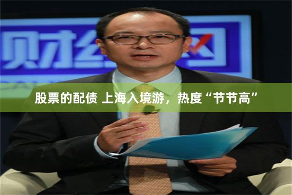 股票的配债 上海入境游，热度“节节高”