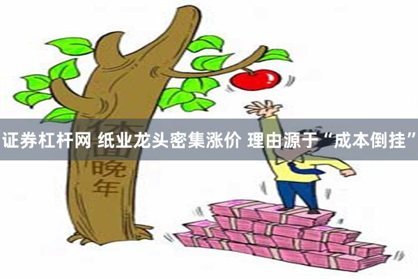 证券杠杆网 纸业龙头密集涨价 理由源于“成本倒挂”