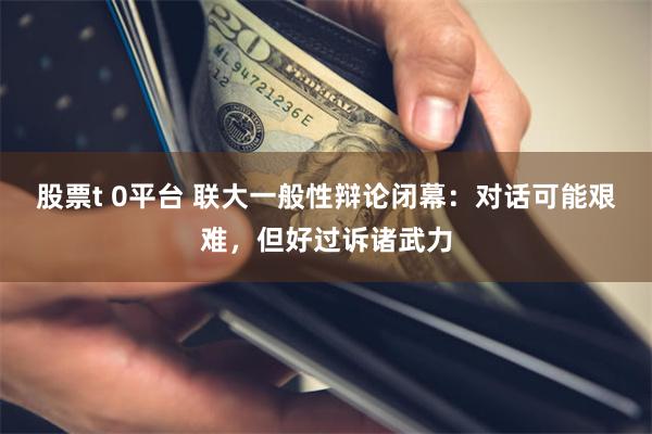 股票t 0平台 联大一般性辩论闭幕：对话可能艰难，但好过诉诸武力