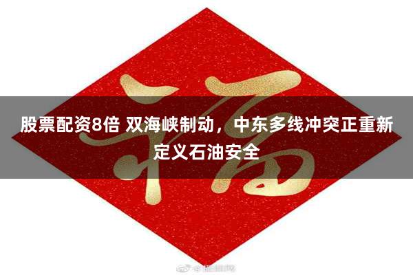 股票配资8倍 双海峡制动，中东多线冲突正重新定义石油安全