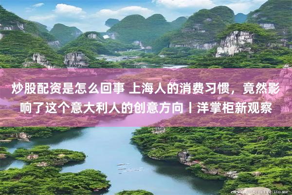 炒股配资是怎么回事 上海人的消费习惯，竟然影响了这个意大利人的创意方向丨洋掌柜新观察