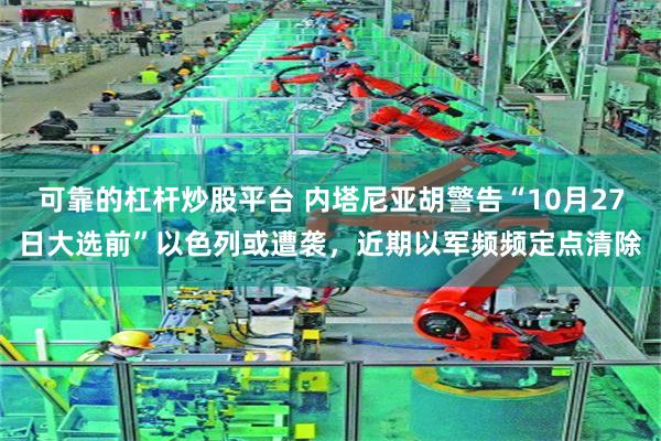 可靠的杠杆炒股平台 内塔尼亚胡警告“10月27日大选前”以色列或遭袭，近期以军频频定点清除