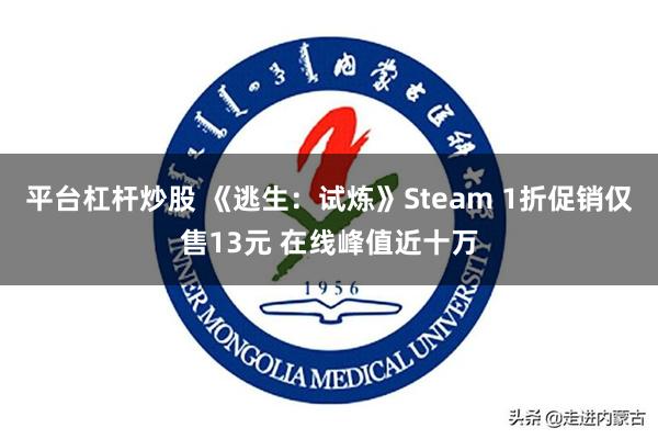 平台杠杆炒股 《逃生：试炼》Steam 1折促销仅售13元 在线峰值近十万