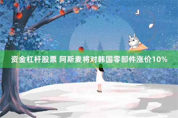 资金杠杆股票 阿斯麦将对韩国零部件涨价10%