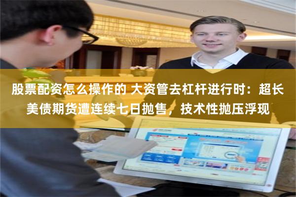 股票配资怎么操作的 大资管去杠杆进行时：超长美债期货遭连续七日抛售，技术性抛压浮现