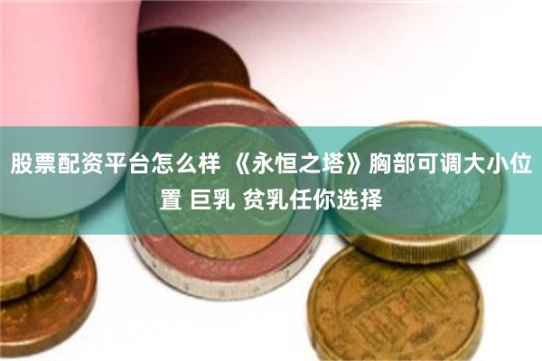 股票配资平台怎么样 《永恒之塔》胸部可调大小位置 巨乳 贫乳任你选择