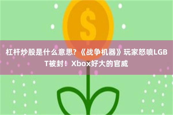 杠杆炒股是什么意思? 《战争机器》玩家怒喷LGBT被封！Xbox好大的官威