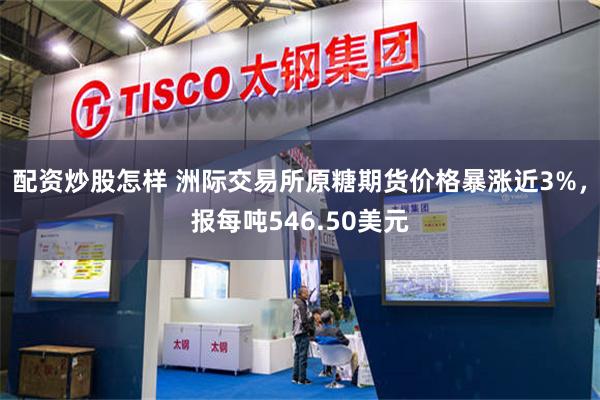 配资炒股怎样 洲际交易所原糖期货价格暴涨近3%，报每吨546.50美元