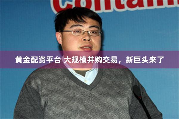 黄金配资平台 大规模并购交易,新巨头来了