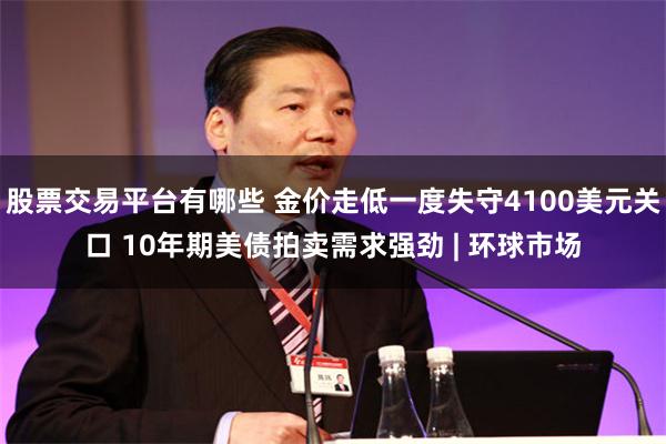 股票交易平台有哪些 金价走低一度失守4100美元关口 10年期美债拍卖需求强劲 | 环球市场