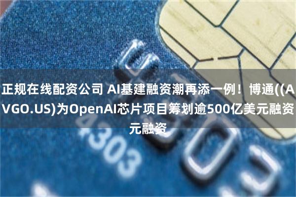 正规在线配资公司 AI基建融资潮再添一例！博通((AVGO.US)为OpenAI芯片项目筹划逾500亿美元融资