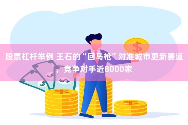 股票杠杆举例 王石的“回马枪”对准城市更新赛道，竞争对手近8000家