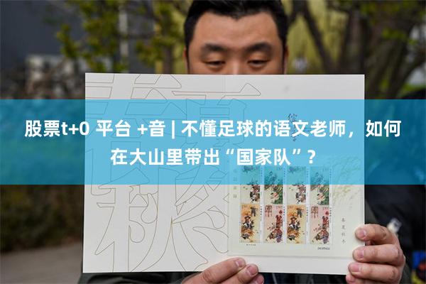 股票t+0 平台 +音 | 不懂足球的语文老师，如何在大山里带出“国家队”？