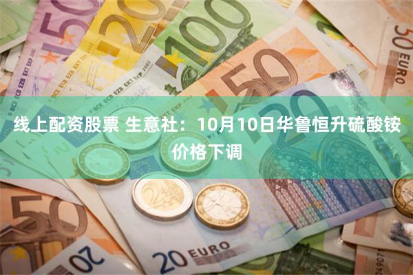 线上配资股票 生意社：10月10日华鲁恒升硫酸铵价格下调