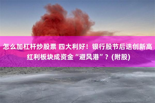 怎么加杠杆炒股票 四大利好!银行股节后迭创新高 红利板块成资金“避风港”?(附股)