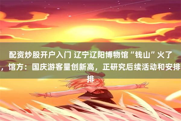 配资炒股开户入门 辽宁辽阳博物馆“钱山”火了,馆方:国庆游客量创新高,正研究后续活动和安排