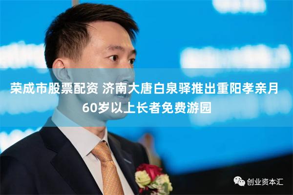 荣成市股票配资 济南大唐白泉驿推出重阳孝亲月 60岁以上长者免费游园