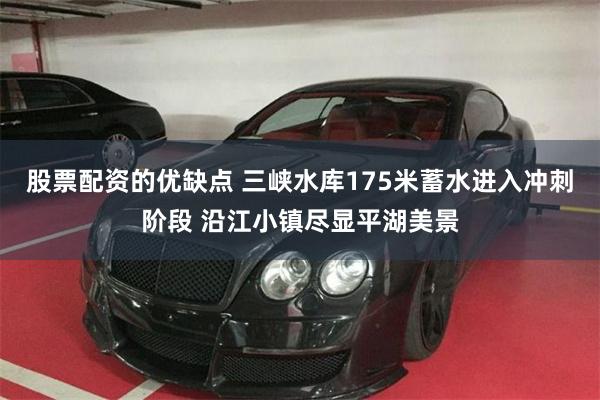 股票配资的优缺点 三峡水库175米蓄水进入冲刺阶段 沿江小镇尽显平湖美景