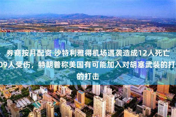 券商按月配资 沙特利雅得机场遇袭造成12人死亡309人受伤，特朗普称美国有可能加入对胡塞武装的打击