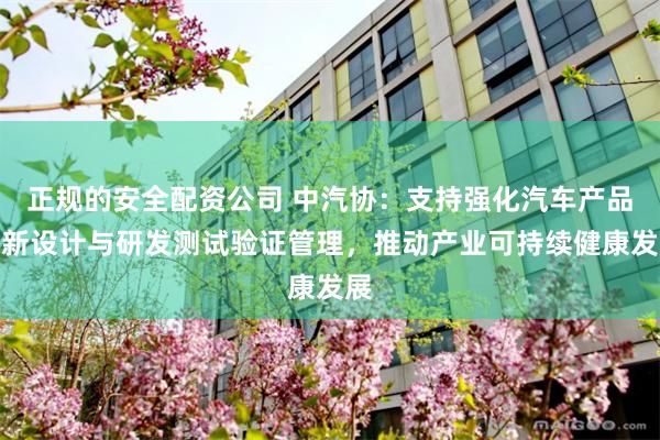 正规的安全配资公司 中汽协：支持强化汽车产品创新设计与研发测试验证管理，推动产业可持续健康发展