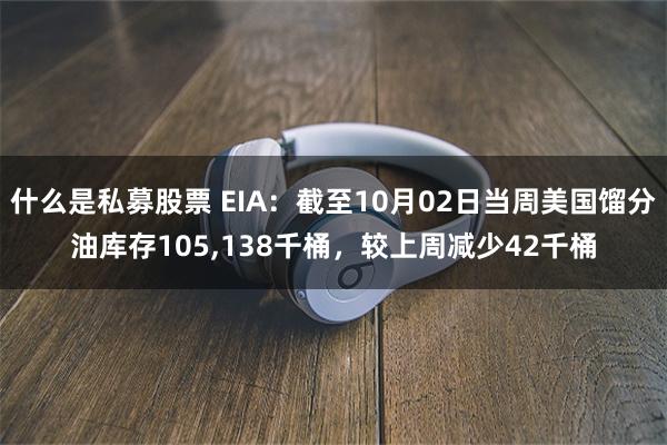 什么是私募股票 EIA：截至10月02日当周美国馏分油库存105,138千桶，较上周减少42千桶