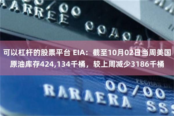 可以杠杆的股票平台 EIA：截至10月02日当周美国原油库存424,134千桶，较上周减少3186千桶