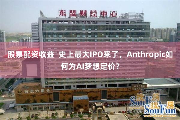 股票配资收益  史上最大IPO来了，Anthropic如何为AI梦想定价？