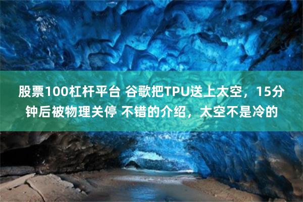 股票100杠杆平台 谷歌把TPU送上太空，15分钟后被物理关停 不错的介绍，太空不是冷的