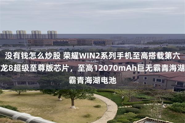 没有钱怎么炒股 荣耀WIN2系列手机至高搭载第六代骁龙8超级至尊版芯片，至高12070mAh巨无霸青海湖电池