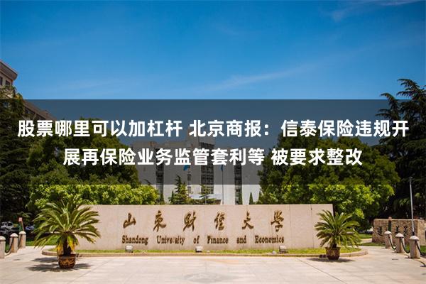 股票哪里可以加杠杆 北京商报：信泰保险违规开展再保险业务监管套利等 被要求整改