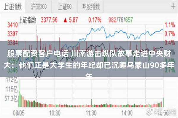 股票配资客户电话 川南游击纵队故事走进中央财大：他们正是大学生的年纪却已沉睡乌蒙山90多年