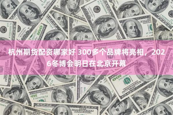 杭州期货配资哪家好 300多个品牌将亮相，2026冬博会明日在北京开幕